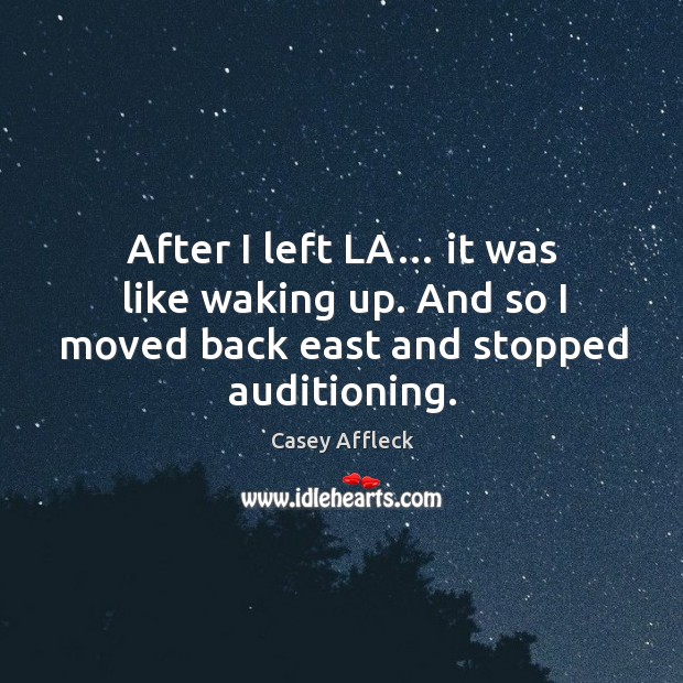 After I left la… it was like waking up. And so I moved back east and stopped auditioning. Image