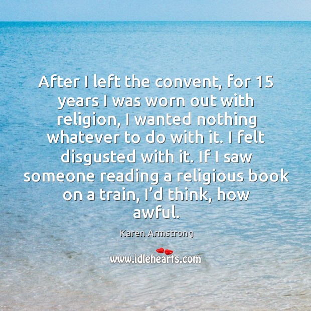 After I left the convent, for 15 years I was worn out with religion, I wanted nothing whatever to do with it. Karen Armstrong Picture Quote