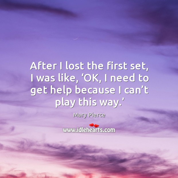 After I lost the first set, I was like, ‘ok, I need to get help because I can’t play this way.’ Mary Pierce Picture Quote