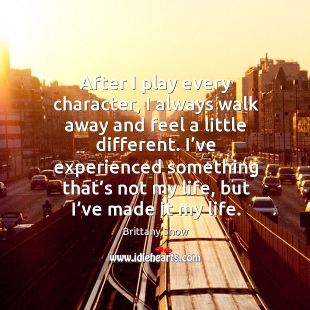 After I play every character, I always walk away and feel a little different. Brittany Snow Picture Quote