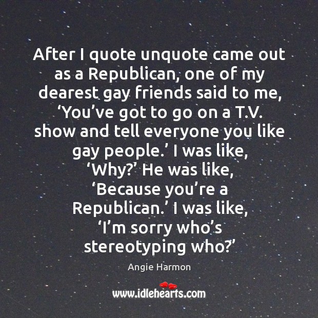 After I quote unquote came out as a republican, one of my dearest gay friends said to me Angie Harmon Picture Quote