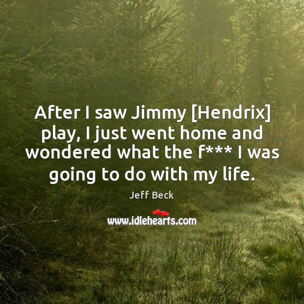 After I saw Jimmy [Hendrix] play, I just went home and wondered Jeff Beck Picture Quote