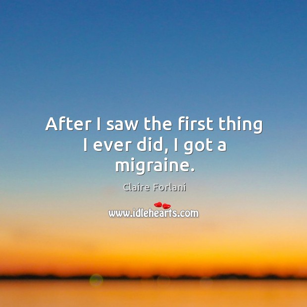 After I saw the first thing I ever did, I got a migraine. Claire Forlani Picture Quote