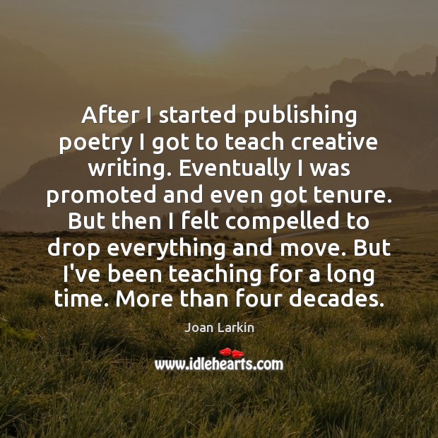 After I started publishing poetry I got to teach creative writing. Eventually Joan Larkin Picture Quote
