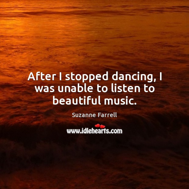 After I stopped dancing, I was unable to listen to beautiful music. Suzanne Farrell Picture Quote