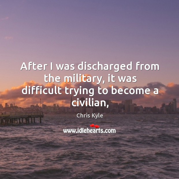After I was discharged from the military, it was difficult trying to become a civilian, Chris Kyle Picture Quote