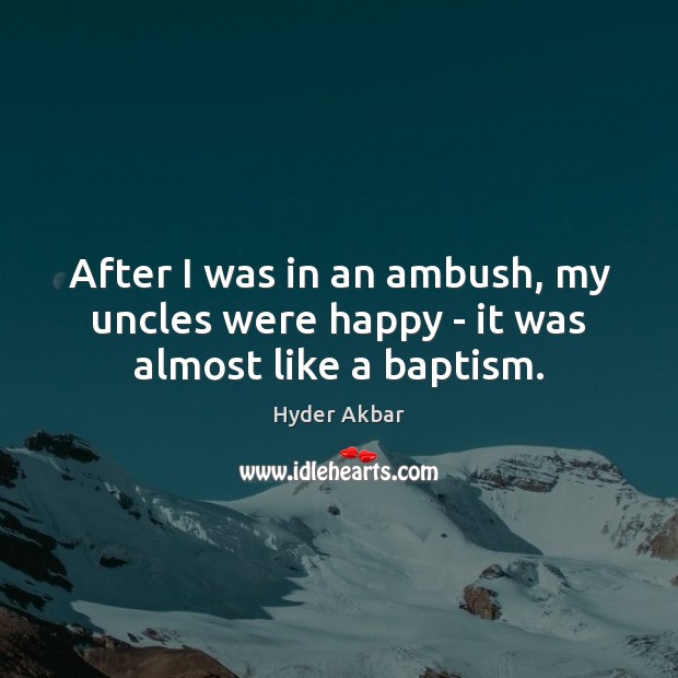 After I was in an ambush, my uncles were happy – it was almost like a baptism. Hyder Akbar Picture Quote