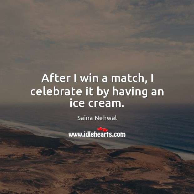 After I win a match, I celebrate it by having an ice cream. Saina Nehwal Picture Quote