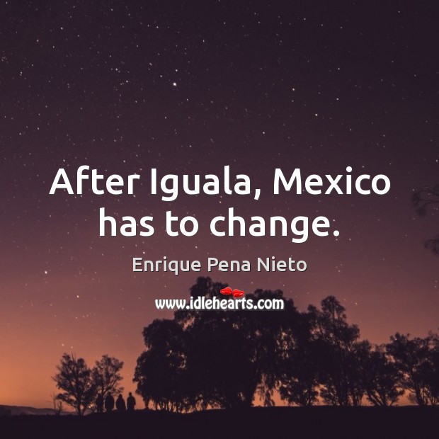 After Iguala, Mexico has to change. Enrique Pena Nieto Picture Quote