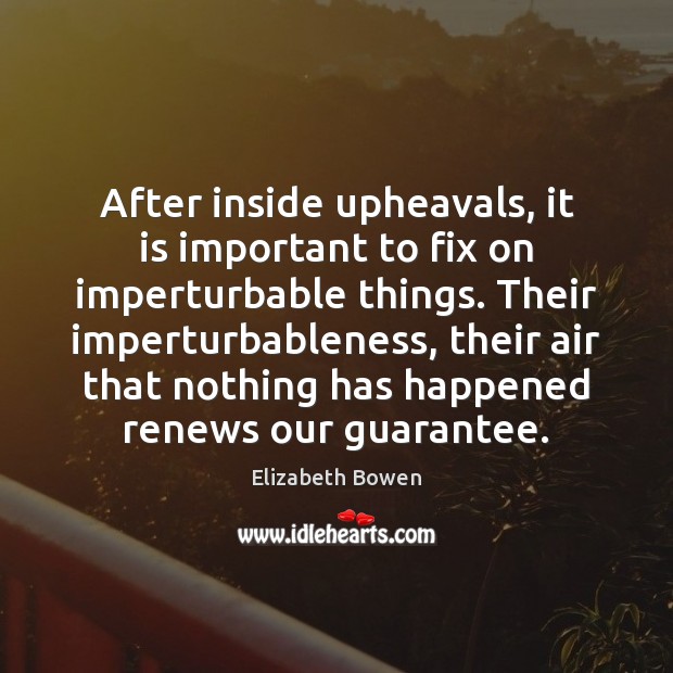 After inside upheavals, it is important to fix on imperturbable things. Their Elizabeth Bowen Picture Quote