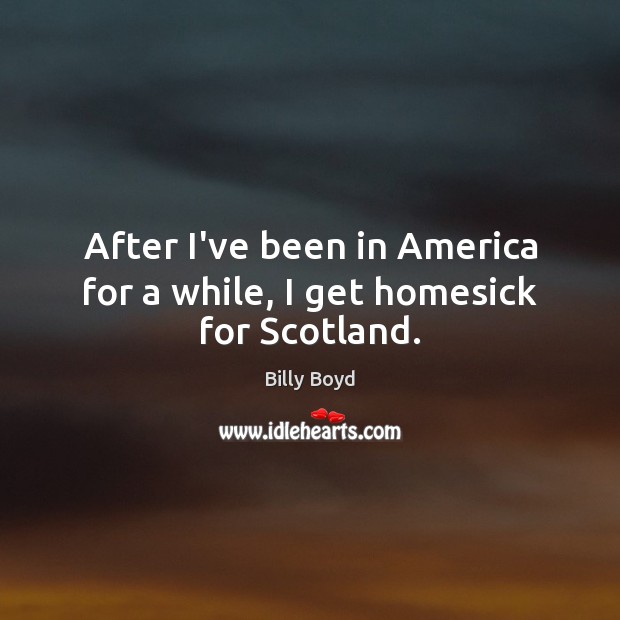 After I’ve been in America for a while, I get homesick for Scotland. Billy Boyd Picture Quote