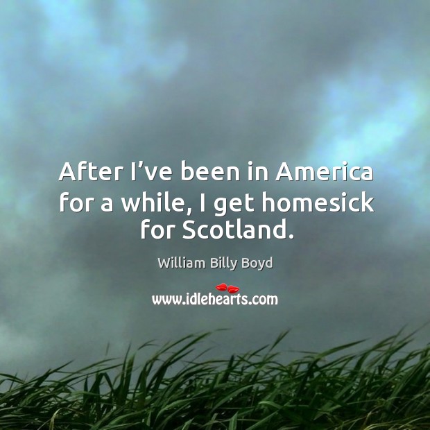 After I’ve been in america for a while, I get homesick for scotland. William Billy Boyd Picture Quote