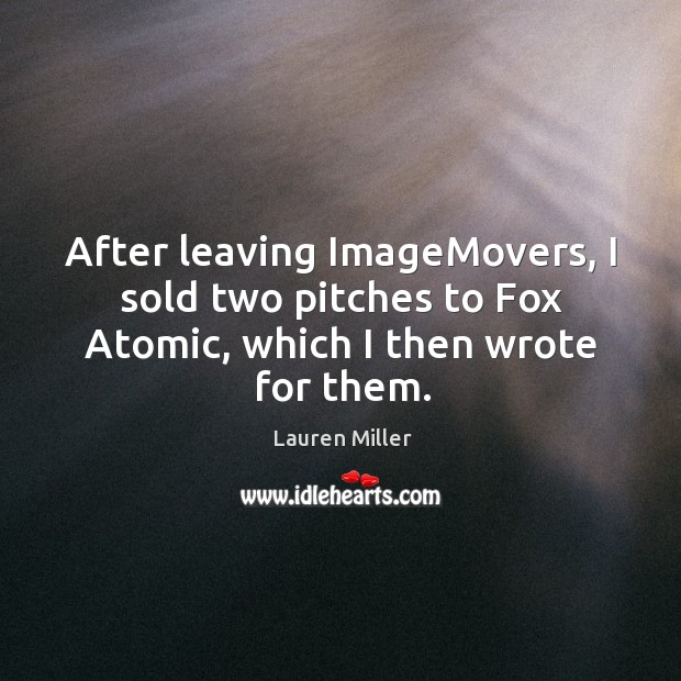 After leaving ImageMovers, I sold two pitches to Fox Atomic, which I then wrote for them. Lauren Miller Picture Quote
