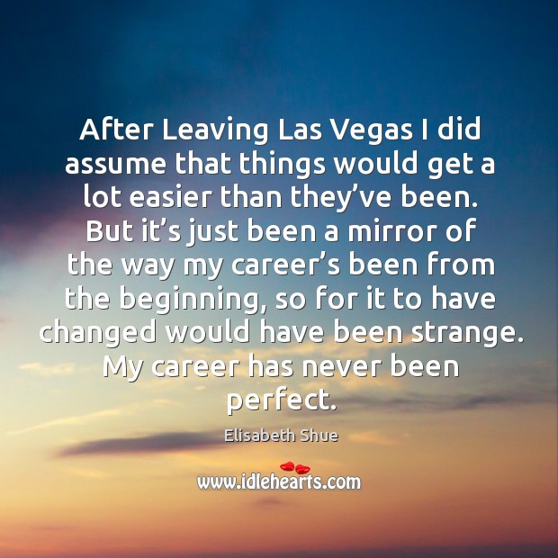 After leaving las vegas I did assume that things would get a lot easier than they’ve been. Elisabeth Shue Picture Quote