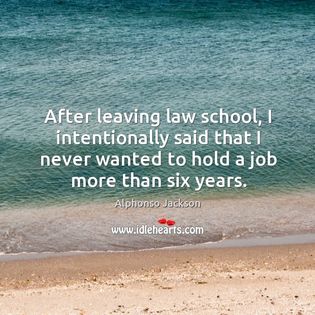 After leaving law school, I intentionally said that I never wanted to hold a job more than six years. Alphonso Jackson Picture Quote