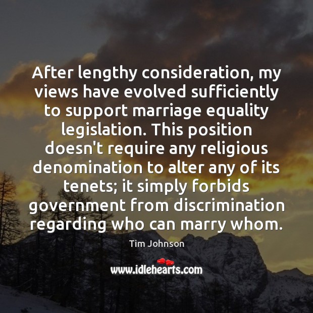 After lengthy consideration, my views have evolved sufficiently to support marriage equality Tim Johnson Picture Quote