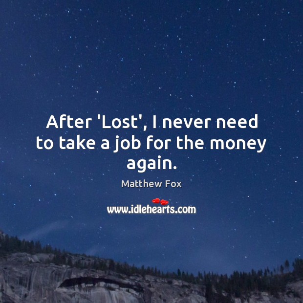 After ‘Lost’, I never need to take a job for the money again. Matthew Fox Picture Quote