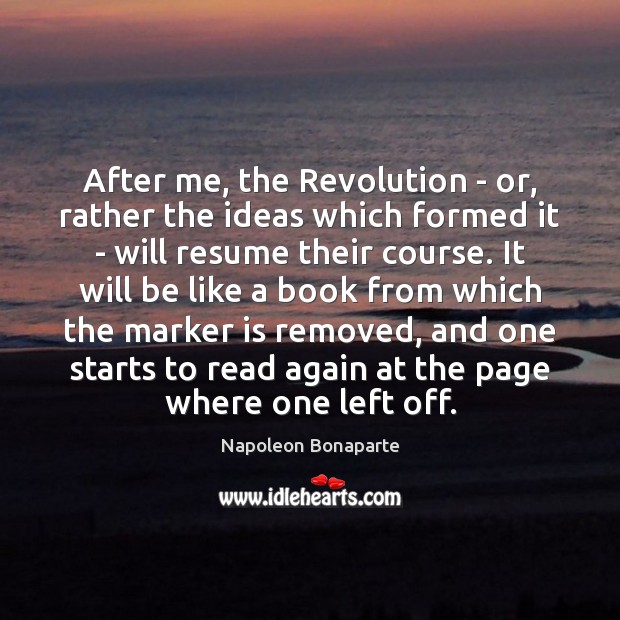 After me, the Revolution – or, rather the ideas which formed it Napoleon Bonaparte Picture Quote