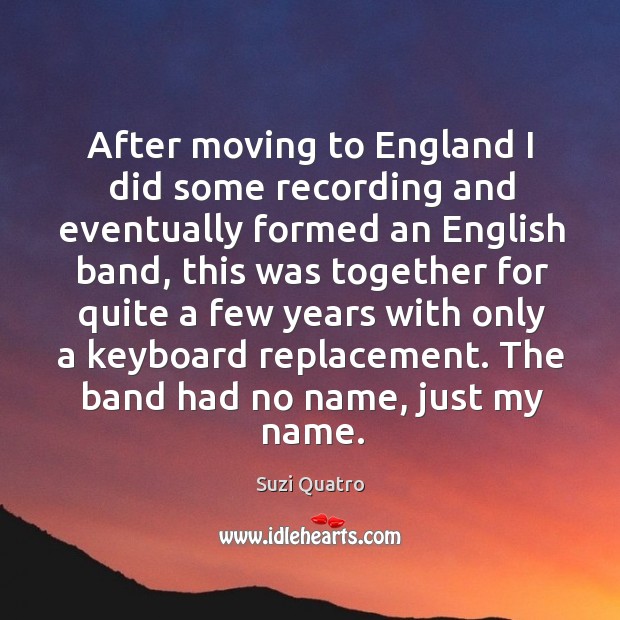 After moving to england I did some recording and eventually formed an english band. Suzi Quatro Picture Quote