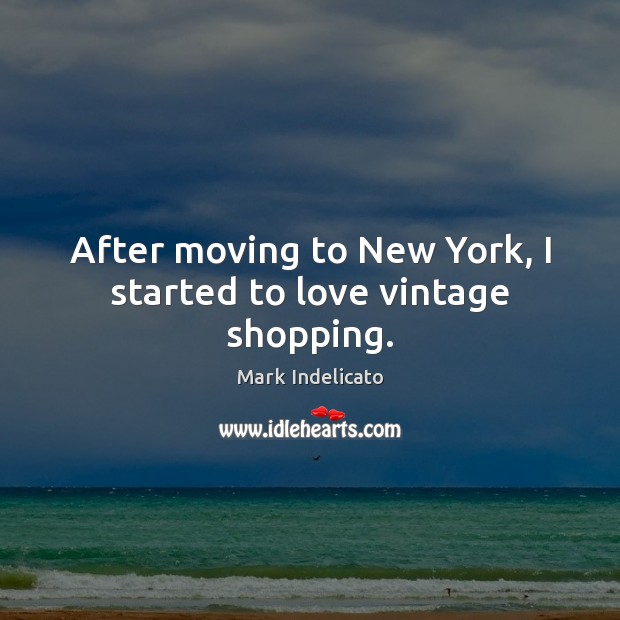After moving to New York, I started to love vintage shopping. Mark Indelicato Picture Quote