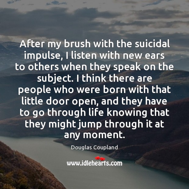After my brush with the suicidal impulse, I listen with new ears Douglas Coupland Picture Quote
