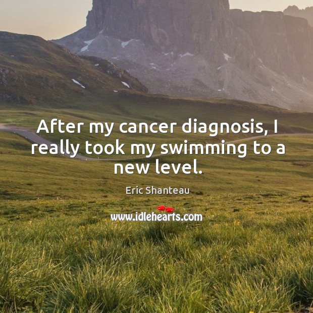 After my cancer diagnosis, I really took my swimming to a new level. Eric Shanteau Picture Quote