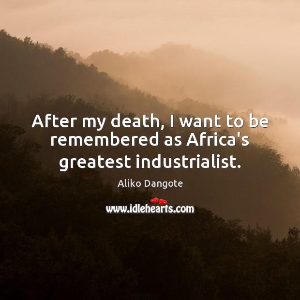 After my death, I want to be remembered as Africa’s greatest industrialist. Aliko Dangote Picture Quote
