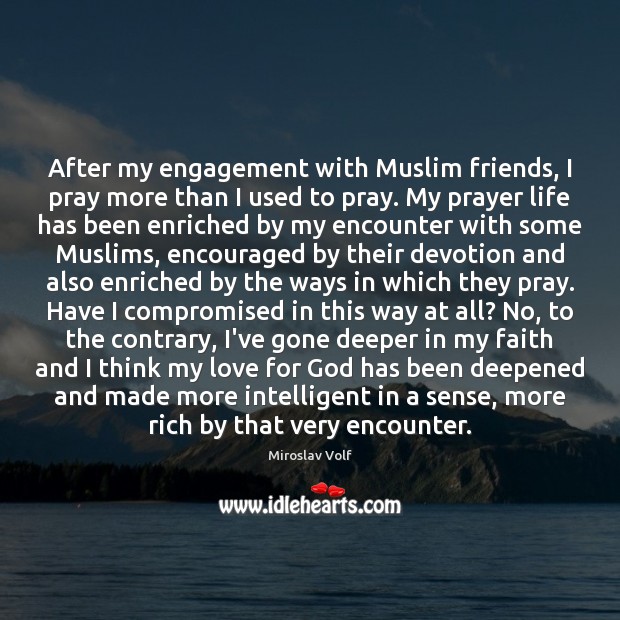After my engagement with Muslim friends, I pray more than I used Miroslav Volf Picture Quote