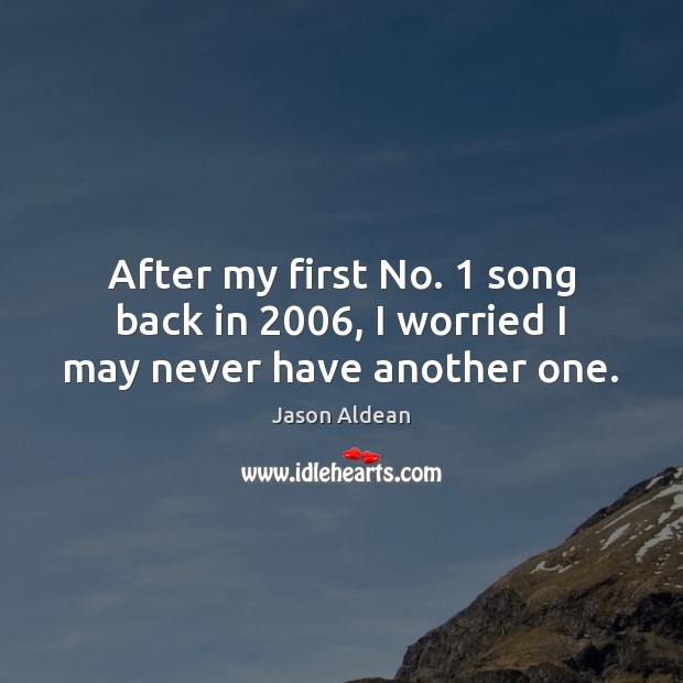 After my first No. 1 song back in 2006, I worried I may never have another one. Jason Aldean Picture Quote