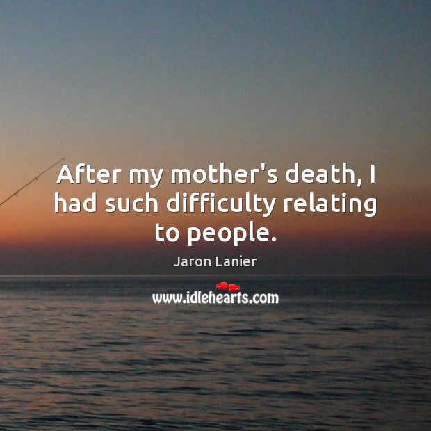 After my mother’s death, I had such difficulty relating to people. Jaron Lanier Picture Quote