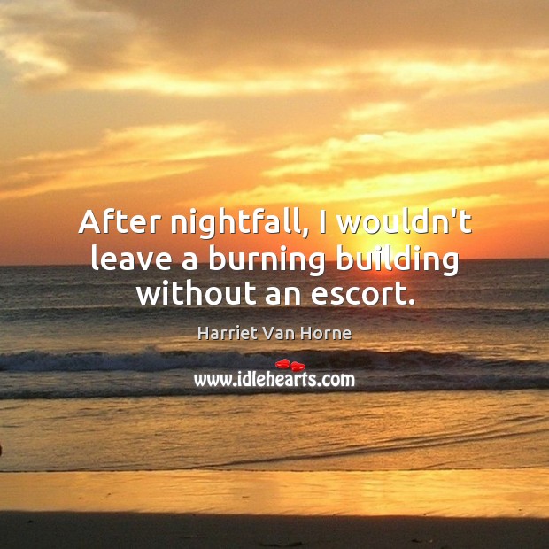 After nightfall, I wouldn’t leave a burning building without an escort. Harriet Van Horne Picture Quote