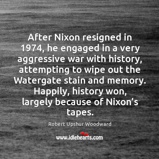 After nixon resigned in 1974, he engaged in a very aggressive war with history Robert Upshur Woodward Picture Quote