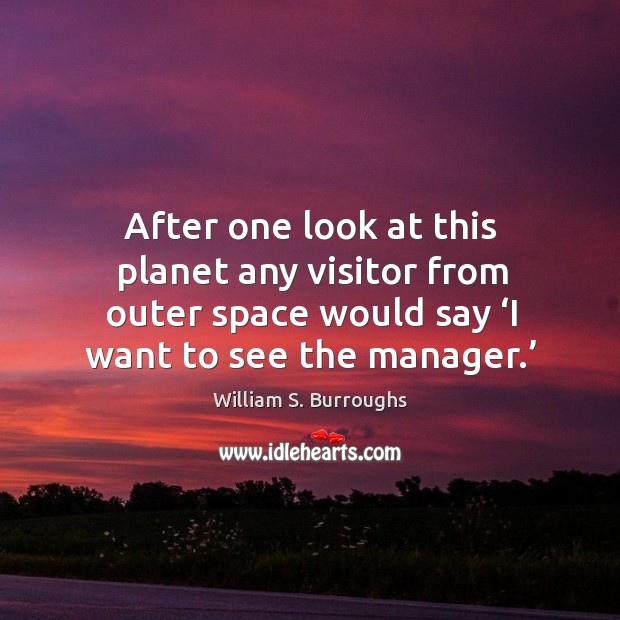After one look at this planet any visitor from outer space would say ‘i want to see the manager.’ William S. Burroughs Picture Quote
