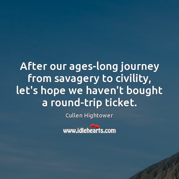 After our ages-long journey from savagery to civility, let’s hope we haven’t Journey Quotes Image