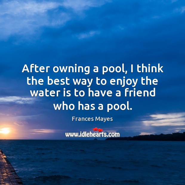 After owning a pool, I think the best way to enjoy the Frances Mayes Picture Quote