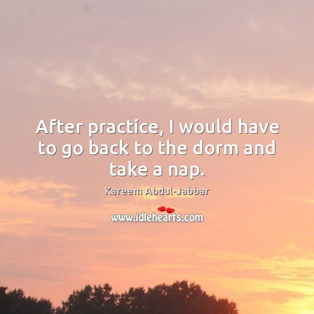 After practice, I would have to go back to the dorm and take a nap. Kareem Abdul-Jabbar Picture Quote