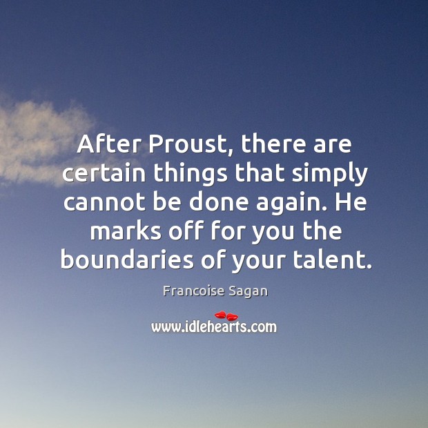 After proust, there are certain things that simply cannot be done again. He marks off for you the boundaries of your talent. 
