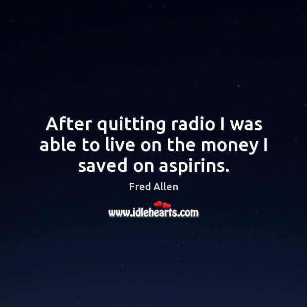 After quitting radio I was able to live on the money I saved on aspirins. Fred Allen Picture Quote
