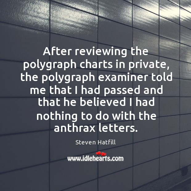 After reviewing the polygraph charts in private, the polygraph examiner told me that I had Steven Hatfill Picture Quote