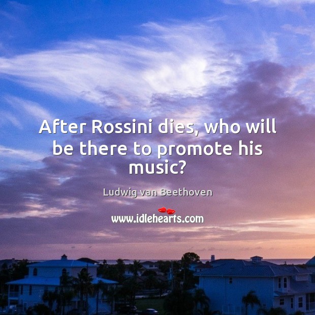 After Rossini dies, who will be there to promote his music? Ludwig van Beethoven Picture Quote