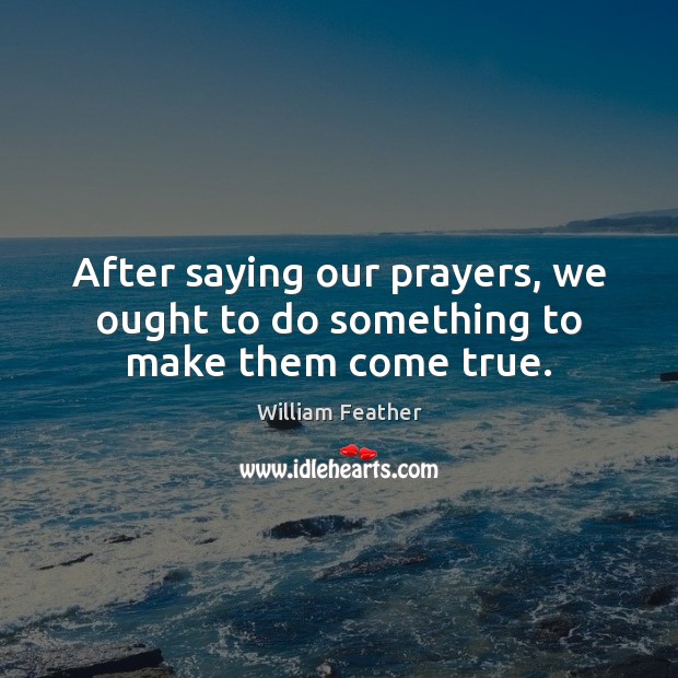 After saying our prayers, we ought to do something to make them come true. William Feather Picture Quote