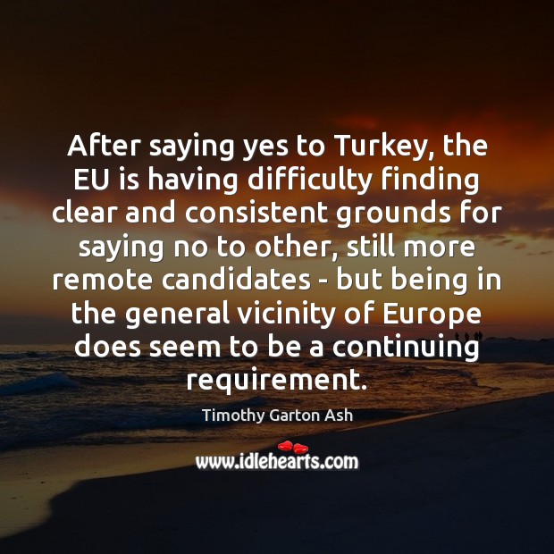 After saying yes to Turkey, the EU is having difficulty finding clear Timothy Garton Ash Picture Quote