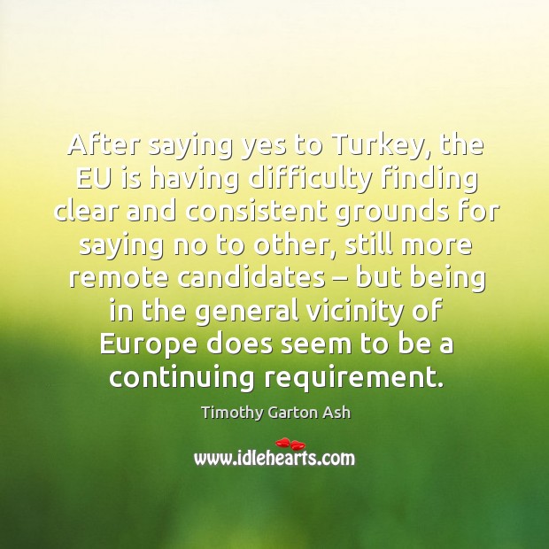 After saying yes to turkey, the eu is having difficulty finding clear and consistent grounds Timothy Garton Ash Picture Quote