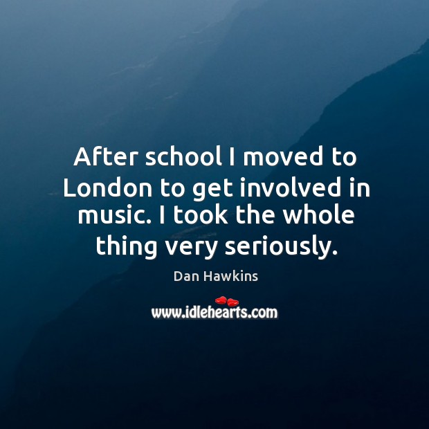 After school I moved to london to get involved in music. I took the whole thing very seriously. Dan Hawkins Picture Quote