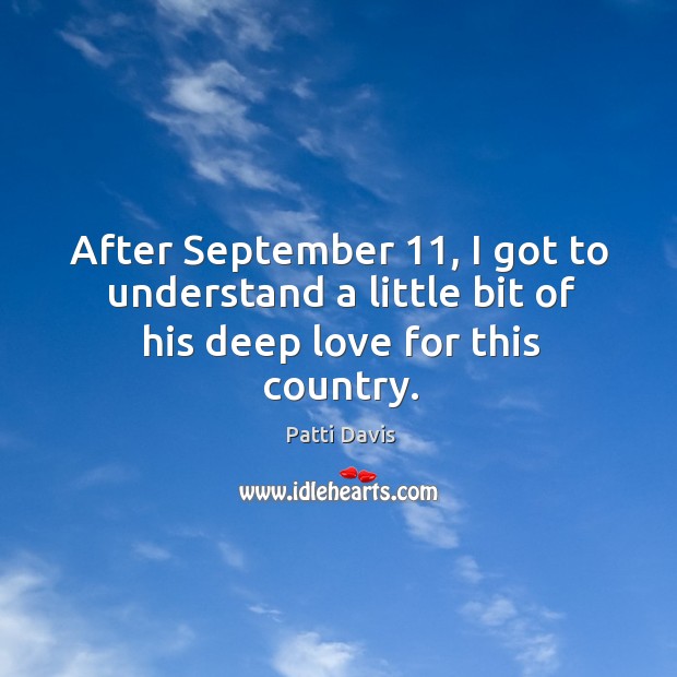 After september 11, I got to understand a little bit of his deep love for this country. Patti Davis Picture Quote