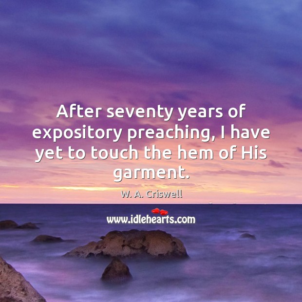 After seventy years of expository preaching, I have yet to touch the hem of His garment. W. A. Criswell Picture Quote