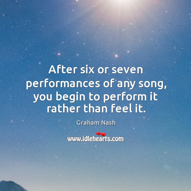 After six or seven performances of any song, you begin to perform it rather than feel it. Graham Nash Picture Quote