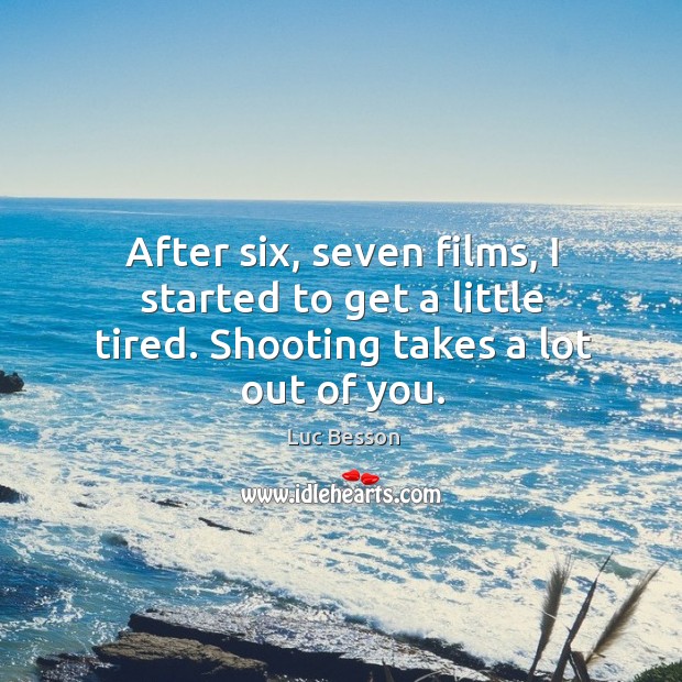 After six, seven films, I started to get a little tired. Shooting takes a lot out of you. Luc Besson Picture Quote
