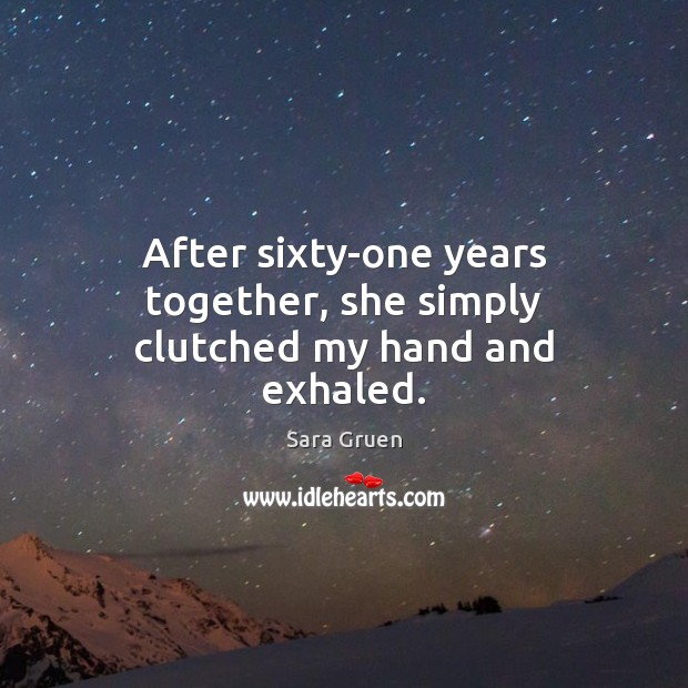 After sixty-one years together, she simply clutched my hand and exhaled. Sara Gruen Picture Quote