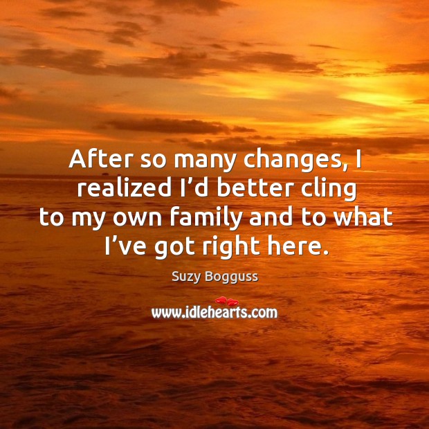 After so many changes, I realized I’d better cling to my own family and to what I’ve got right here. Suzy Bogguss Picture Quote